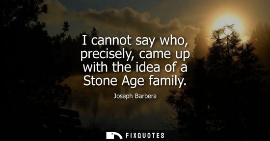 Small: I cannot say who, precisely, came up with the idea of a Stone Age family