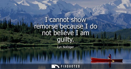 Small: I cannot show remorse because I do not believe I am guilty