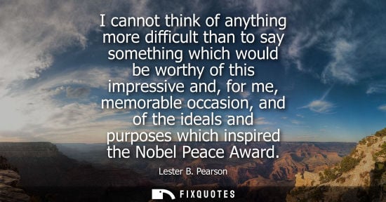 Small: I cannot think of anything more difficult than to say something which would be worthy of this impressive and, 