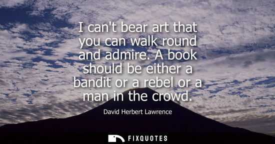 Small: I cant bear art that you can walk round and admire. A book should be either a bandit or a rebel or a man in th