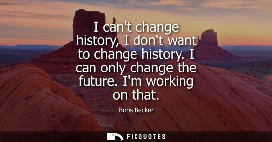 Small: I cant change history, I dont want to change history. I can only change the future. Im working on that