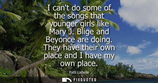 Small: I cant do some of the songs that younger girls like Mary J. Blige and Beyonce are doing. They have thei