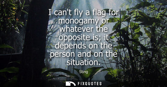 Small: I cant fly a flag for monogamy or whatever the opposite is it depends on the person and on the situatio
