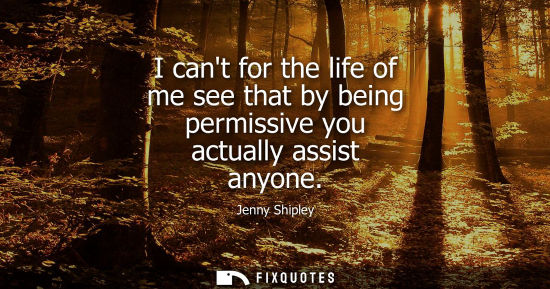 Small: I cant for the life of me see that by being permissive you actually assist anyone