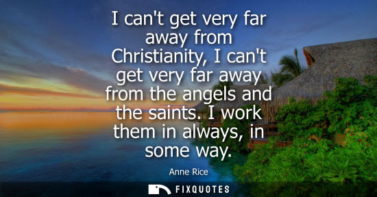 Small: I cant get very far away from Christianity, I cant get very far away from the angels and the saints. I 