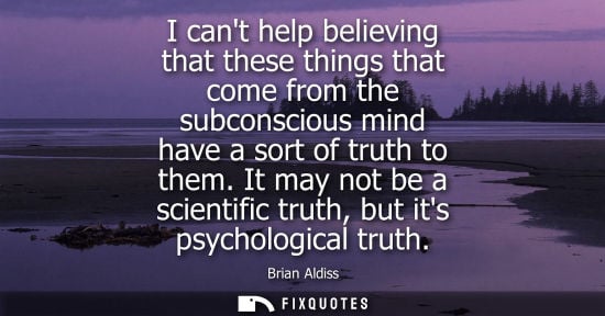 Small: I cant help believing that these things that come from the subconscious mind have a sort of truth to th