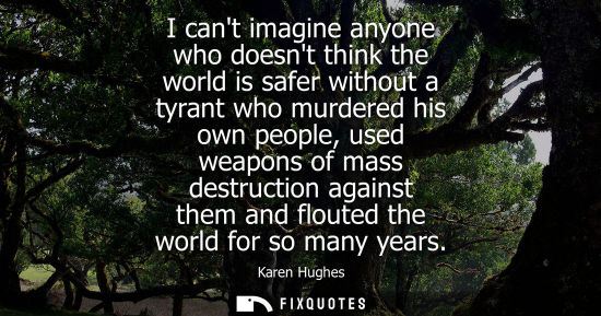 Small: I cant imagine anyone who doesnt think the world is safer without a tyrant who murdered his own people,