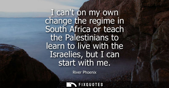Small: I cant on my own change the regime in South Africa or teach the Palestinians to learn to live with the 