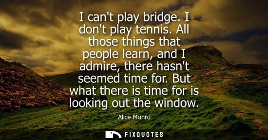 Small: I cant play bridge. I dont play tennis. All those things that people learn, and I admire, there hasnt seemed t