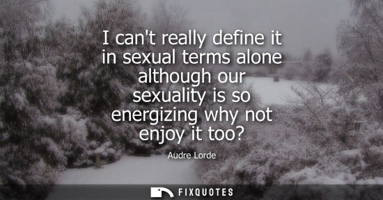 Small: I cant really define it in sexual terms alone although our sexuality is so energizing why not enjoy it 