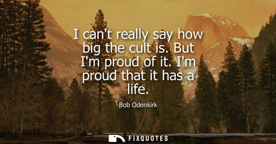 Small: I cant really say how big the cult is. But Im proud of it. Im proud that it has a life