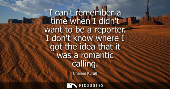 Small: I cant remember a time when I didnt want to be a reporter. I dont know where I got the idea that it was
