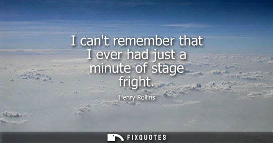Small: I cant remember that I ever had just a minute of stage fright