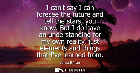 Small: I cant say I can foresee the future and tell the stars, you know. But I do have an understanding for my