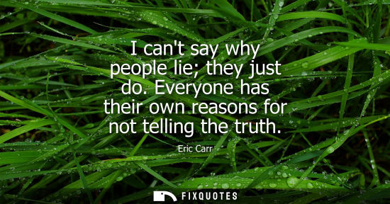 Small: I cant say why people lie they just do. Everyone has their own reasons for not telling the truth