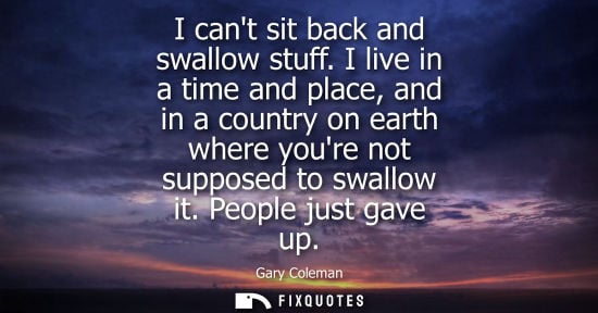 Small: I cant sit back and swallow stuff. I live in a time and place, and in a country on earth where youre no