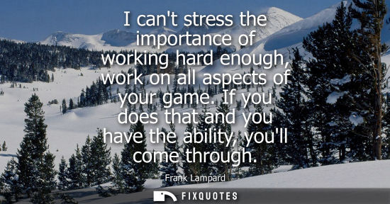 Small: I cant stress the importance of working hard enough, work on all aspects of your game. If you does that