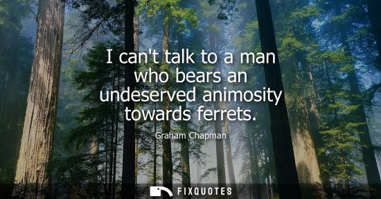 Small: I cant talk to a man who bears an undeserved animosity towards ferrets