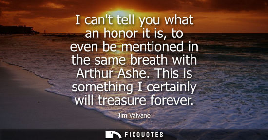 Small: I cant tell you what an honor it is, to even be mentioned in the same breath with Arthur Ashe. This is 