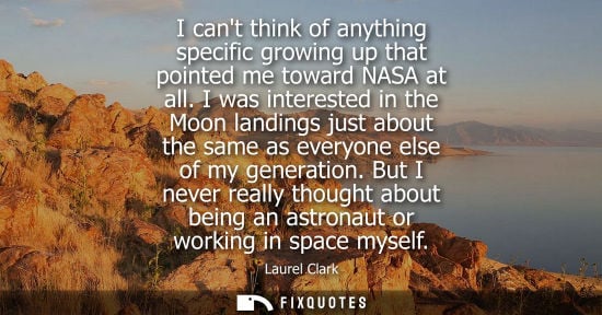 Small: I cant think of anything specific growing up that pointed me toward NASA at all. I was interested in the Moon 