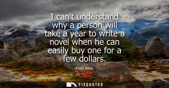Small: I cant understand why a person will take a year to write a novel when he can easily buy one for a few d
