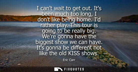 Small: I cant wait to get out. Its been much too long, I dont like being home. Id rather play. This tour is go