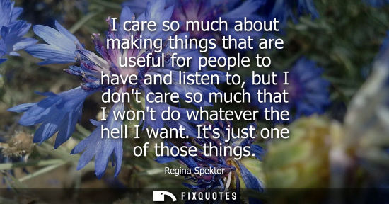 Small: I care so much about making things that are useful for people to have and listen to, but I dont care so