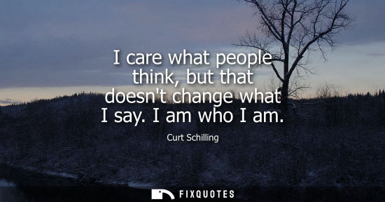 Small: I care what people think, but that doesnt change what I say. I am who I am