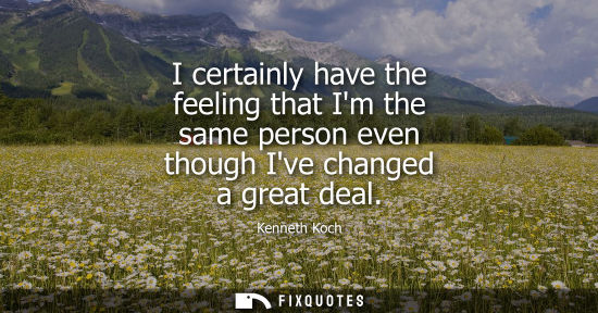 Small: I certainly have the feeling that Im the same person even though Ive changed a great deal