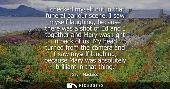 Small: I checked myself out in that funeral parlour scene. I saw myself laughing, because there was a shot of 