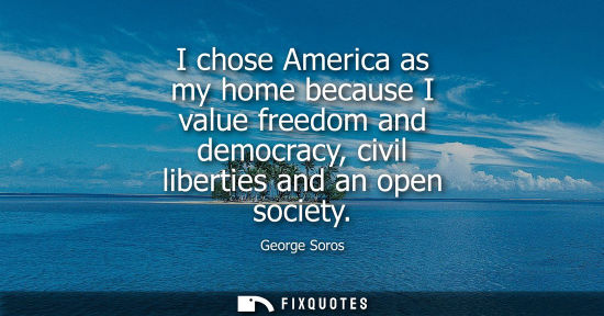 Small: I chose America as my home because I value freedom and democracy, civil liberties and an open society