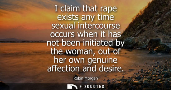 Small: I claim that rape exists any time sexual intercourse occurs when it has not been initiated by the woman