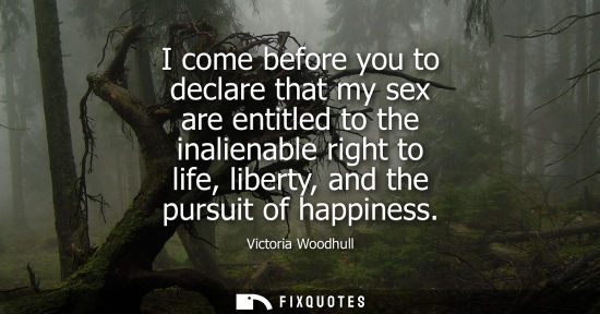Small: I come before you to declare that my sex are entitled to the inalienable right to life, liberty, and th