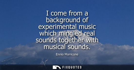 Small: I come from a background of experimental music which mingled real sounds together with musical sounds