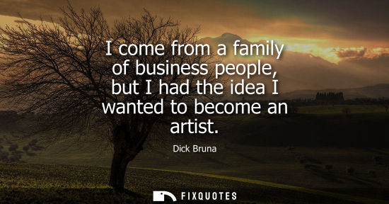 Small: I come from a family of business people, but I had the idea I wanted to become an artist