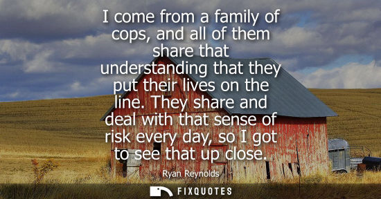 Small: I come from a family of cops, and all of them share that understanding that they put their lives on the