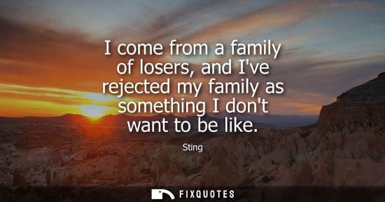 Small: I come from a family of losers, and Ive rejected my family as something I dont want to be like