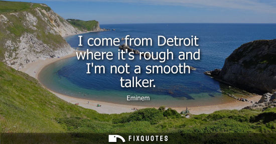 Small: I come from Detroit where its rough and Im not a smooth talker