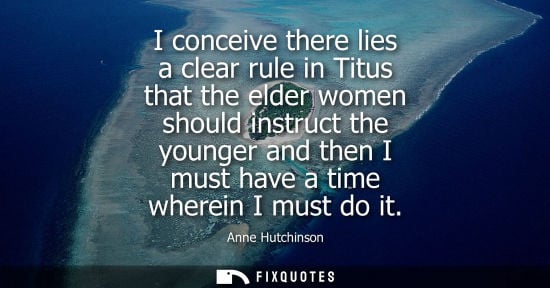 Small: I conceive there lies a clear rule in Titus that the elder women should instruct the younger and then I
