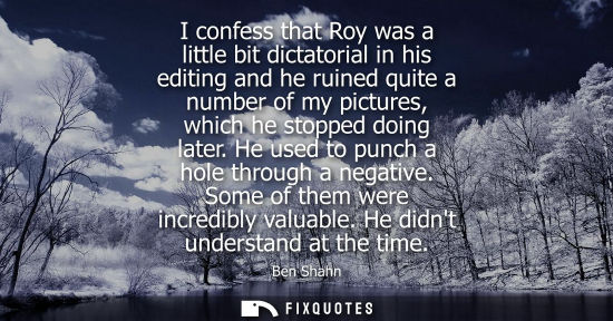 Small: I confess that Roy was a little bit dictatorial in his editing and he ruined quite a number of my pictu