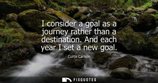 Small: I consider a goal as a journey rather than a destination. And each year I set a new goal - Curtis Carlson