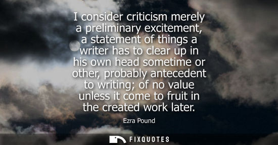 Small: I consider criticism merely a preliminary excitement, a statement of things a writer has to clear up in his ow