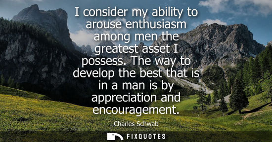 Small: I consider my ability to arouse enthusiasm among men the greatest asset I possess. The way to develop t