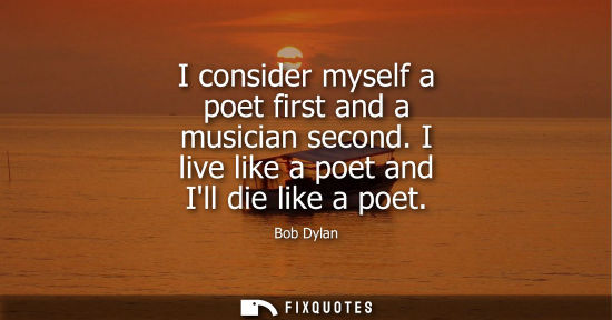 Small: I consider myself a poet first and a musician second. I live like a poet and Ill die like a poet