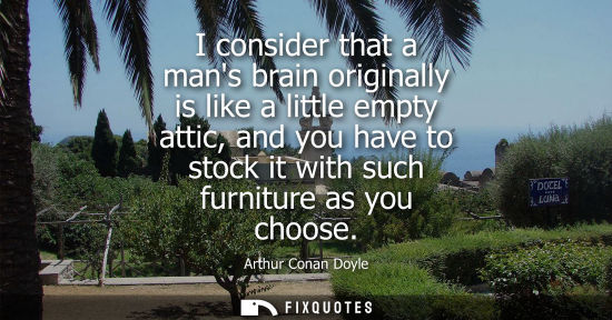 Small: I consider that a mans brain originally is like a little empty attic, and you have to stock it with such furni