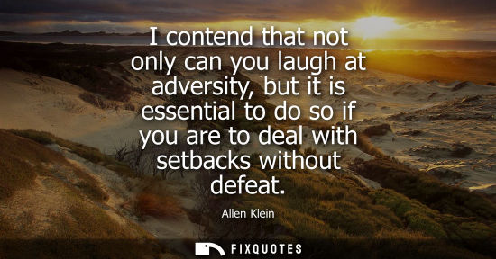 Small: I contend that not only can you laugh at adversity, but it is essential to do so if you are to deal wit