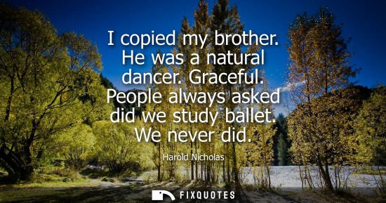 Small: I copied my brother. He was a natural dancer. Graceful. People always asked did we study ballet. We nev