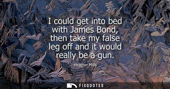 Small: I could get into bed with James Bond, then take my false leg off and it would really be a gun