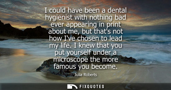 Small: I could have been a dental hygienist with nothing bad ever appearing in print about me, but thats not h