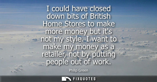 Small: I could have closed down bits of British Home Stores to make more money but its not my style. I want to
